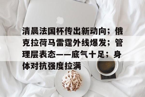 清晨法国杯传出新动向；俄克拉荷马雷霆外线爆发；管理层表态——底气十足；身体对抗强度拉满的简单介绍